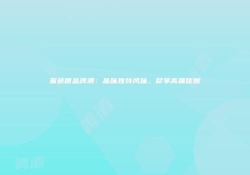 蓝色精品啤酒：品味独特风味，尽享高端佳酿