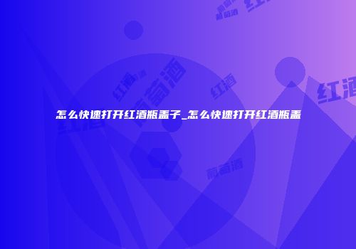怎么快速打开红酒瓶盖子_怎么快速打开红酒瓶盖