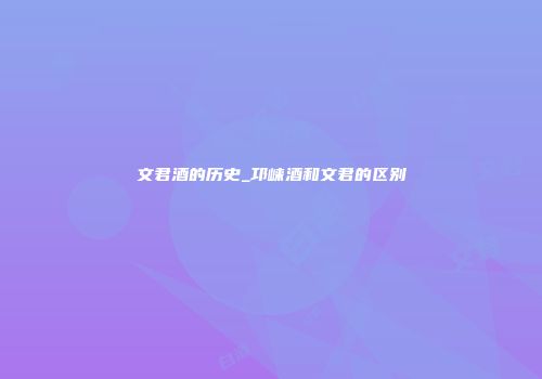 文君酒的历史_邛崃酒和文君的区别