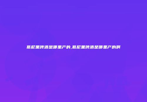 慕尼黑啤酒是哪里产的,慕尼黑啤酒是哪里产的啊