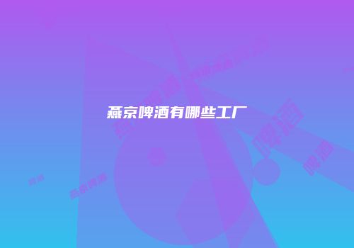 燕京啤酒有哪些工厂