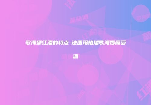 歌海娜红酒的特点-法国玛格瑞歌海娜葡萄酒
