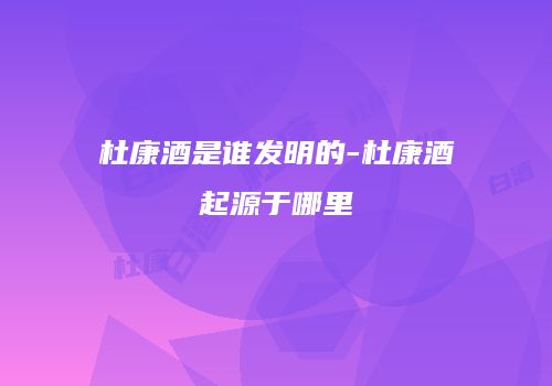 杜康酒是谁发明的-杜康酒起源于哪里