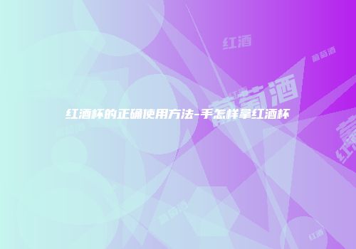 红酒杯的正确使用方法-手怎样拿红酒杯