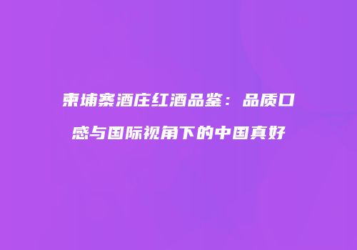 柬埔寨酒庄红酒品鉴：品质口感与国际视角下的中国真好