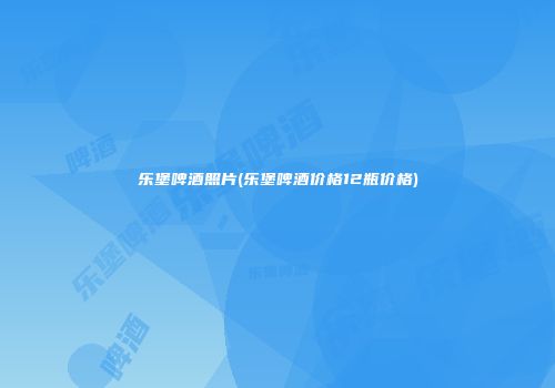 乐堡啤酒照片(乐堡啤酒价格12瓶价格)