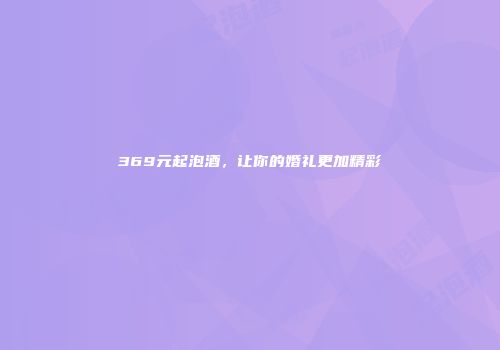 369元起泡酒，让你的婚礼更加精彩