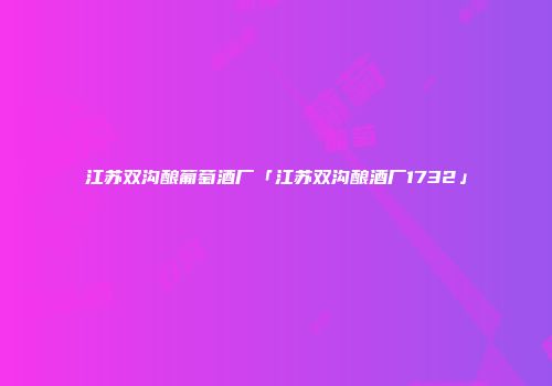 江苏双沟酿葡萄酒厂「江苏双沟酿酒厂1732」
