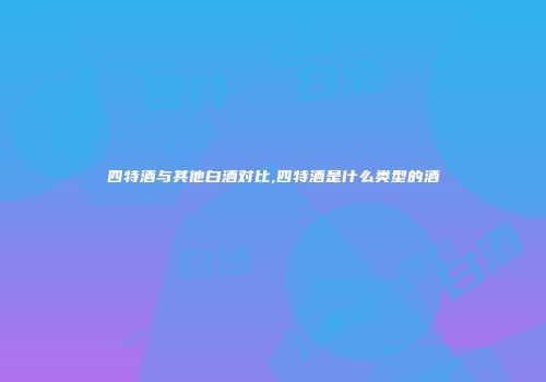 四特酒与其他白酒对比,四特酒是什么类型的酒