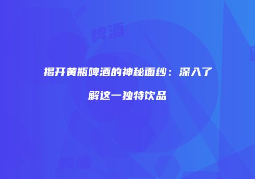 揭开黄瓶啤酒的神秘面纱：深入了解这一独特饮品