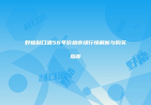 野格利口酒56年价格市场行情解析与购买指南