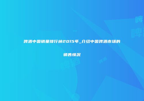 啤酒中国销量排行榜2015年_介绍中国啤酒市场的销售情况