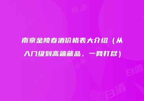 南京金陵春酒价格表大介绍（从入门级到高端藏品，一网打尽）