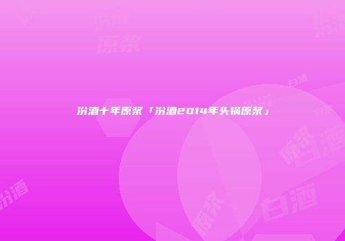 汾酒十年原浆「汾酒2014年头锅原浆」