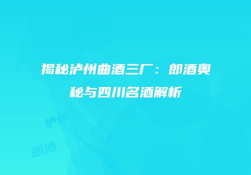 揭秘泸州曲酒三厂：郎酒奥秘与四川名酒解析