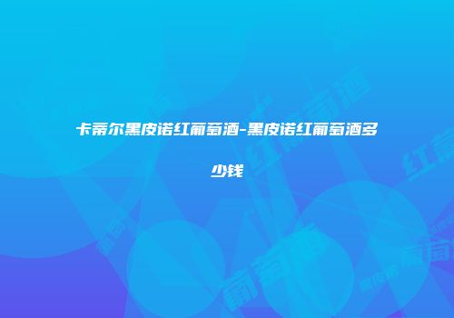 卡蒂尔黑皮诺红葡萄酒-黑皮诺红葡萄酒多少钱