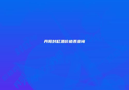 丹阳封缸酒价格表查询