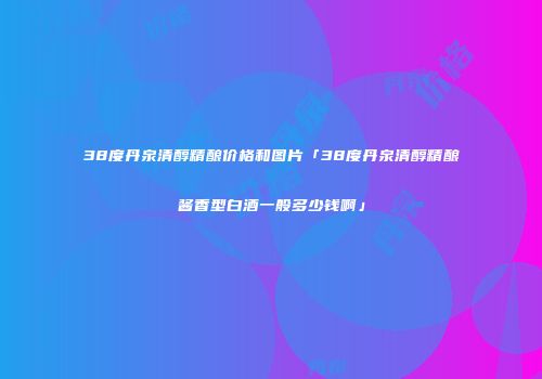 38度丹泉清醇精酿价格和图片「38度丹泉清醇精酿酱香型白酒一般多少钱啊」