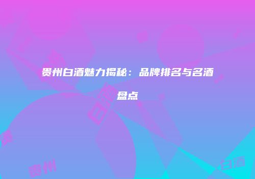 贵州白酒魅力揭秘：品牌排名与名酒盘点
