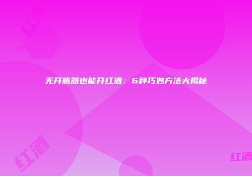 无开瓶器也能开红酒：6种巧妙方法大揭秘