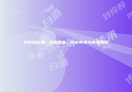 刘伶醉白酒：品质解析、历史传承与市场表现