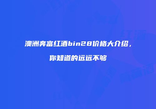 澳洲奔富红酒bin28价格大介绍，你知道的远远不够