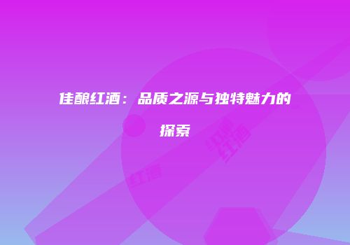 佳酿红酒：品质之源与独特魅力的探索