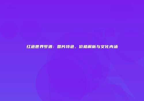 红色世界梦酒：图片特色、价格解析与文化内涵