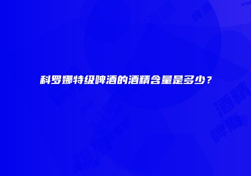 科罗娜特级啤酒的酒精含量是多少？