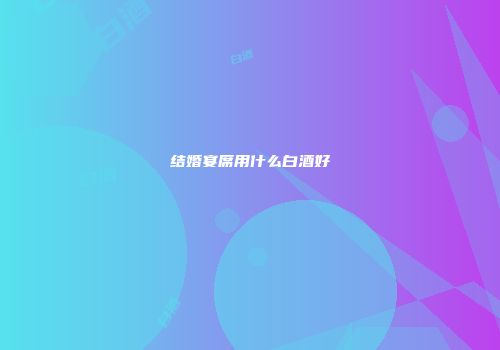 结婚宴席用什么白酒好