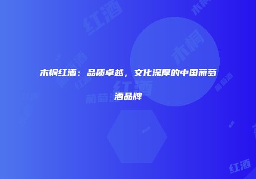 木桐红酒：品质卓越，文化深厚的中国葡萄酒品牌