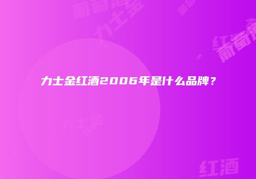 力士金红酒2006年是什么品牌？