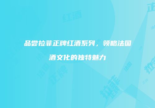 品尝拉菲正牌红酒系列，领略法国酒文化的独特魅力