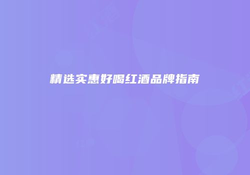 精选实惠好喝红酒品牌指南