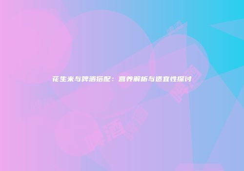 花生米与啤酒搭配：营养解析与适宜性探讨
