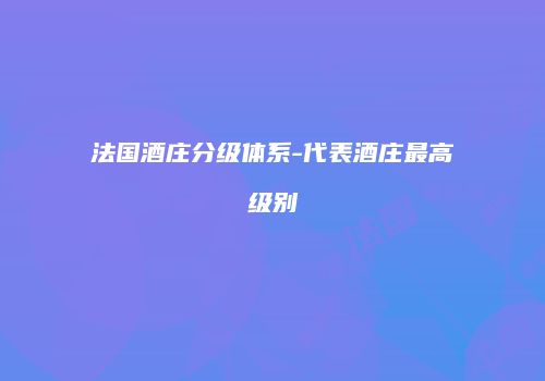 法国酒庄分级体系-代表酒庄最高级别