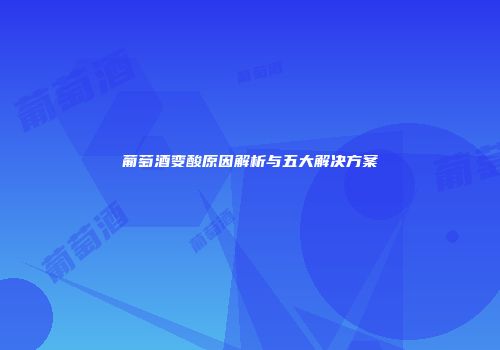 葡萄酒变酸原因解析与五大解决方案