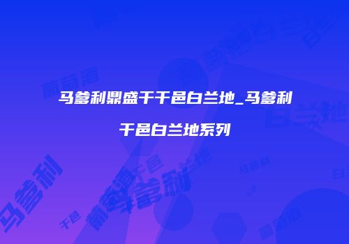 马爹利鼎盛干干邑白兰地_马爹利干邑白兰地系列