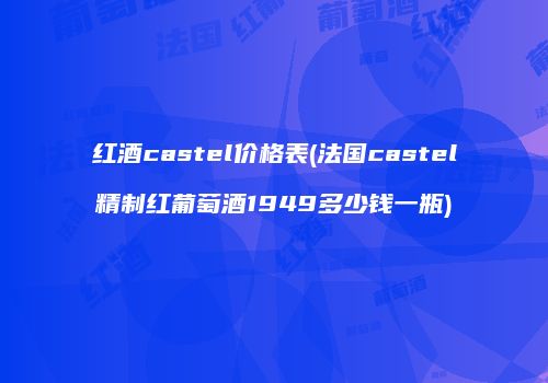 红酒castel价格表(法国castel精制红葡萄酒1949多少钱一瓶)
