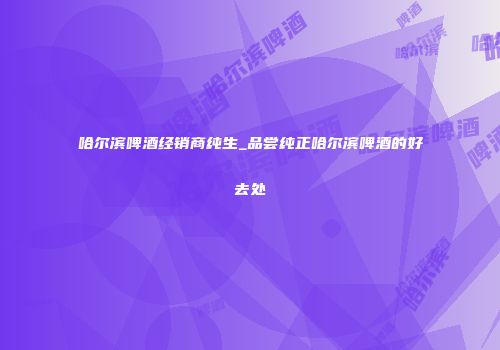 哈尔滨啤酒经销商纯生_品尝纯正哈尔滨啤酒的好去处