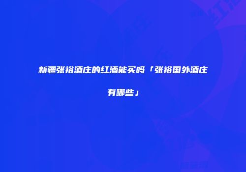 新疆张裕酒庄的红酒能买吗「张裕国外酒庄有哪些」