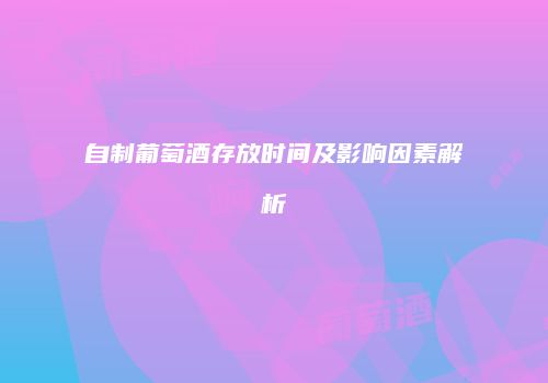 自制葡萄酒存放时间及影响因素解析