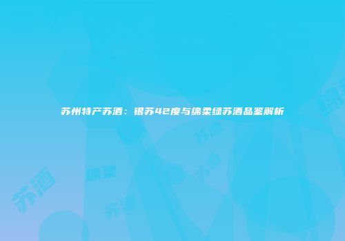 苏州特产苏酒：银苏42度与绵柔绿苏酒品鉴解析