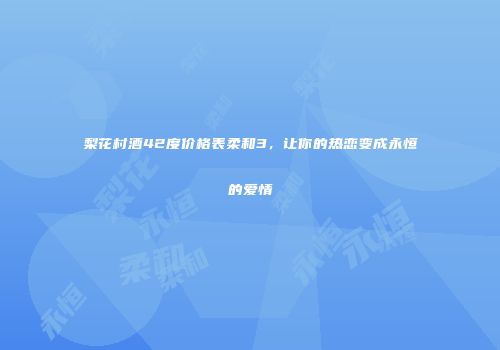 梨花村酒42度价格表柔和3，让你的热恋变成永恒的爱情