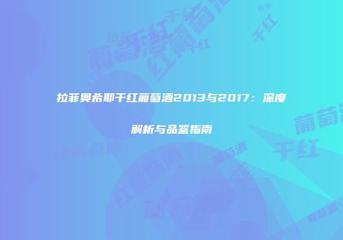 拉菲奥希耶干红葡萄酒2013与2017：深度解析与品鉴指南