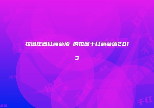 拉图庄园红葡萄酒_的拉图干红葡萄酒2013