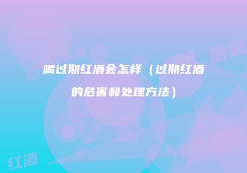 喝过期红酒会怎样（过期红酒的危害和处理方法）