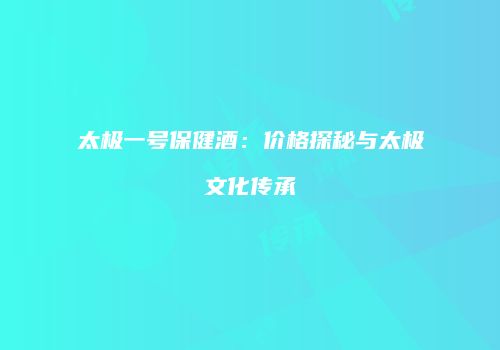 太极一号保健酒：价格探秘与太极文化传承
