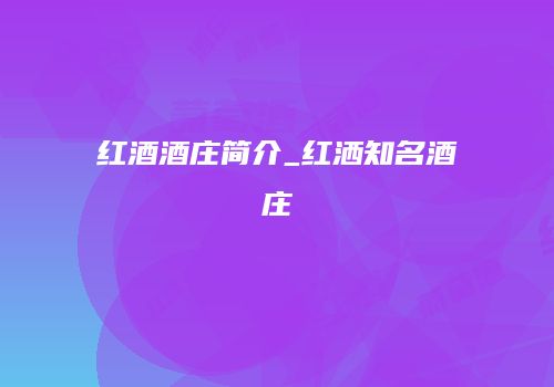 红酒酒庄简介_红洒知名酒庄