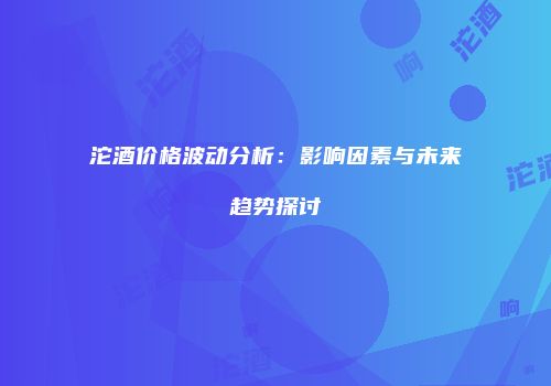 沱酒价格波动分析：影响因素与未来趋势探讨